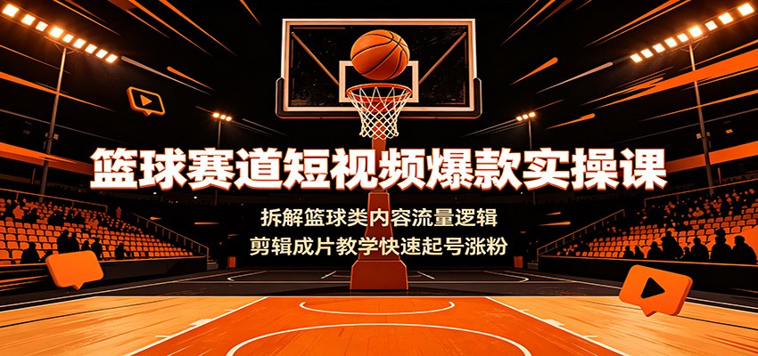 篮球赛道短视频爆款实操课：拆解篮球类内容流量逻辑，剪辑成片教学快速起号涨粉-52项目站