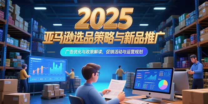 2025亚马逊选品策略与新品推广，广告优化与政策解读，促销活动与运营规划-52项目站