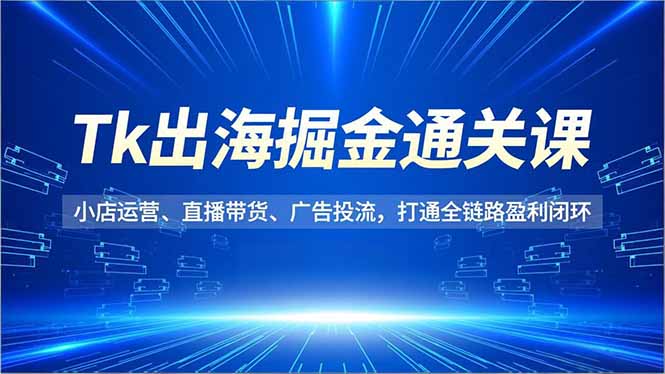 Tk出海掘金通关课,小店运营、直播带货、广告投流,打通全链路盈利闭环-52项目站