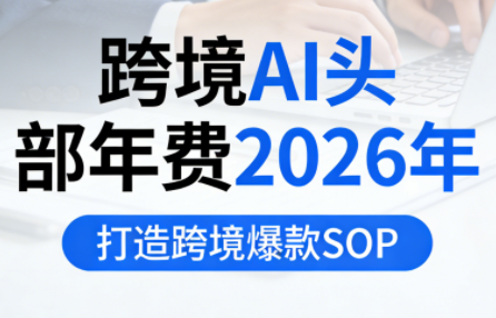 跨境AI头部年费2026年，打造跨境爆款SOP-52项目站