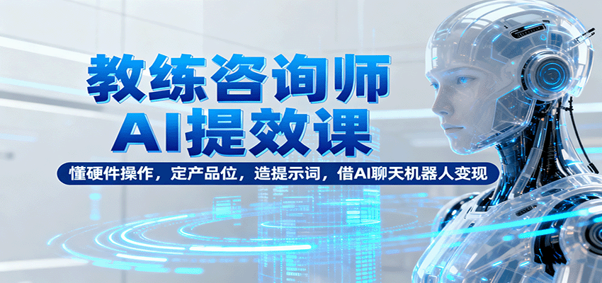 教练咨询师AI提效课：懂硬件操作，定产品位，造提示词，借AI聊天机器人变现-52项目站