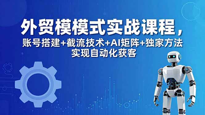 外贸新模式实战课程-更新5月，账号搭建+截流技术+AI矩阵+独家方法实现自动化获客-52项目站