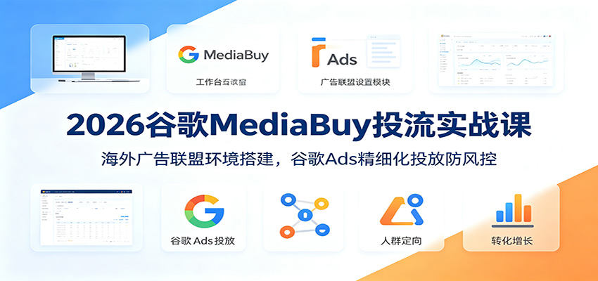 2026谷歌MediaBuy投流实战课:海外广告联盟环境搭建,谷歌Ads精细化投放防风控-52项目站