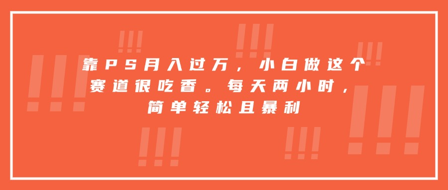 靠PS月入过万,小白做这个赛道很吃香。每天两小时,简单轻松且暴利-52项目站