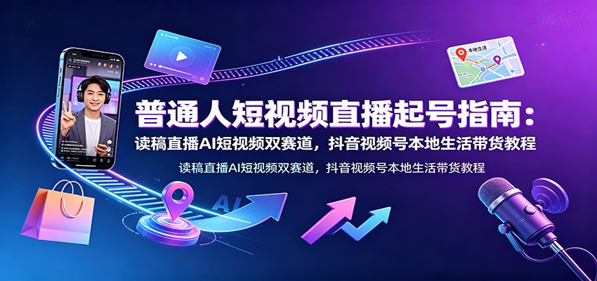普通人短视频直播起号指南：读稿直播AI短视频双赛道，抖音视频号本地生活带货教程-52项目站
