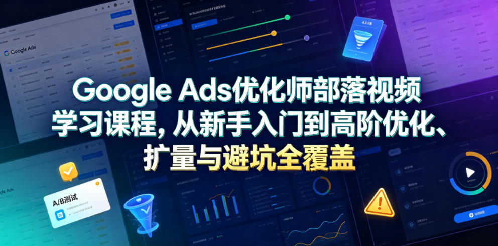 Google Ads优化师部落视频学习课程，从新手入门到高阶优化、扩量与避坑全覆盖(更新2026)-52项目站