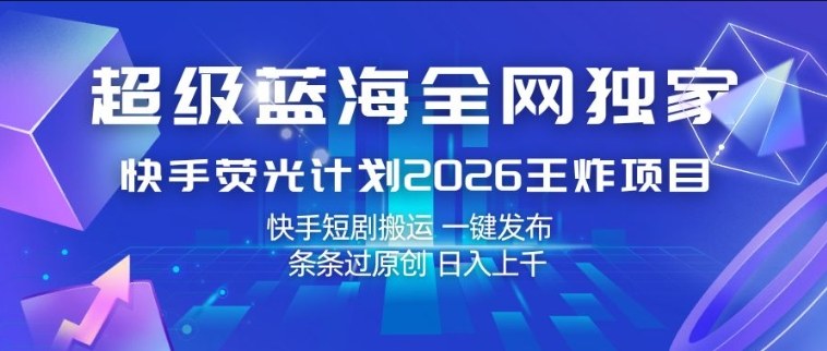 超级蓝海全网独家，快手荧光计划2026王炸项目，日入1k+，快手短剧搬运，一键发布，条条过原创【揭秘】-52项目站