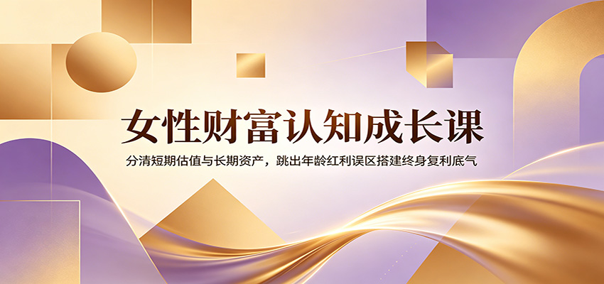 女性财富认知成长课：分清短期估值与长期资产，跳出年龄红利误区搭建终身复利底气-52项目站