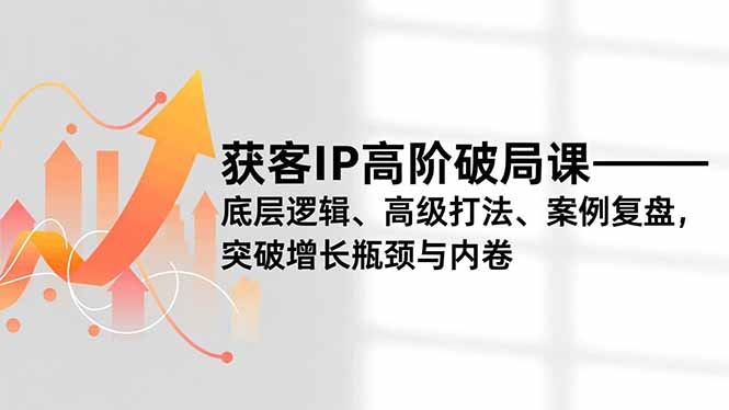 获客IP高阶破局课,底层逻辑、高级打法、案例复盘,突破增长瓶颈与内卷-52项目站