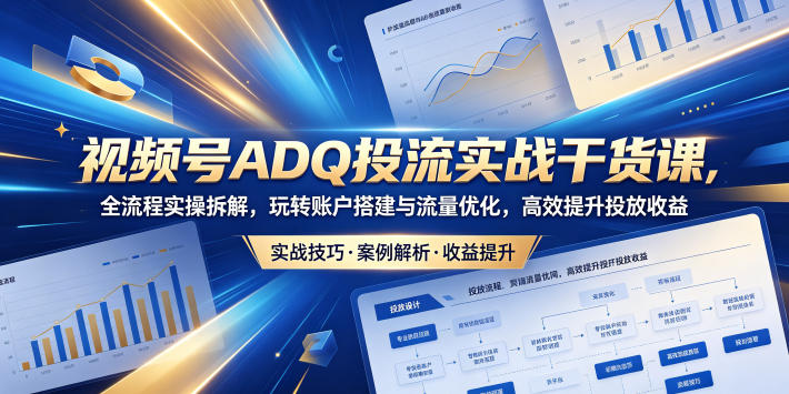视频号ADQ投流实战干货课,全流程实操拆解,玩转账户搭建与流量优化,高效提升投放收益-52项目站