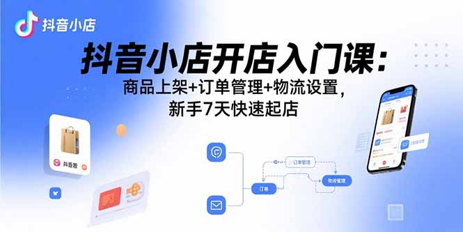 抖音小店开店入门课：商品上架+订单管理+物流设置，新手7天快速起店-52项目站