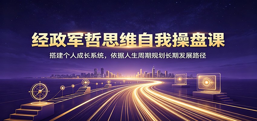 经政军哲思维自我操盘课：搭建个人成长系统，依据人生周期规划长期发展路径-52项目站