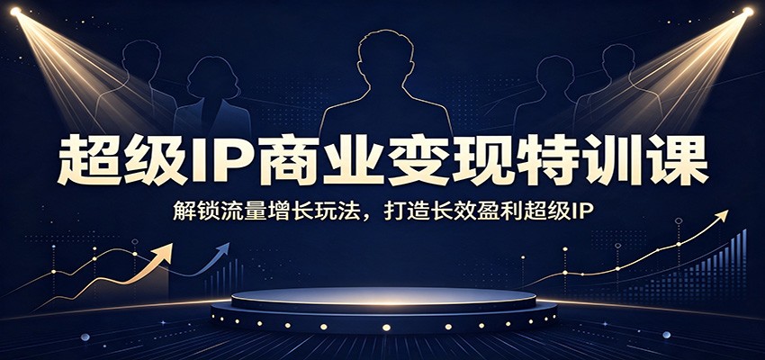 超级IP商业变现特训课：解锁流量增长玩法，打造长效盈利超级IP-52项目站