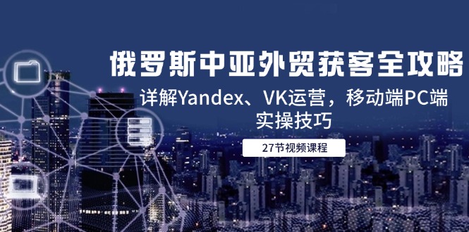 俄罗斯中亚外贸获客全攻略,详解Yandex、VK运营,移动端PC端实操技巧-52项目站