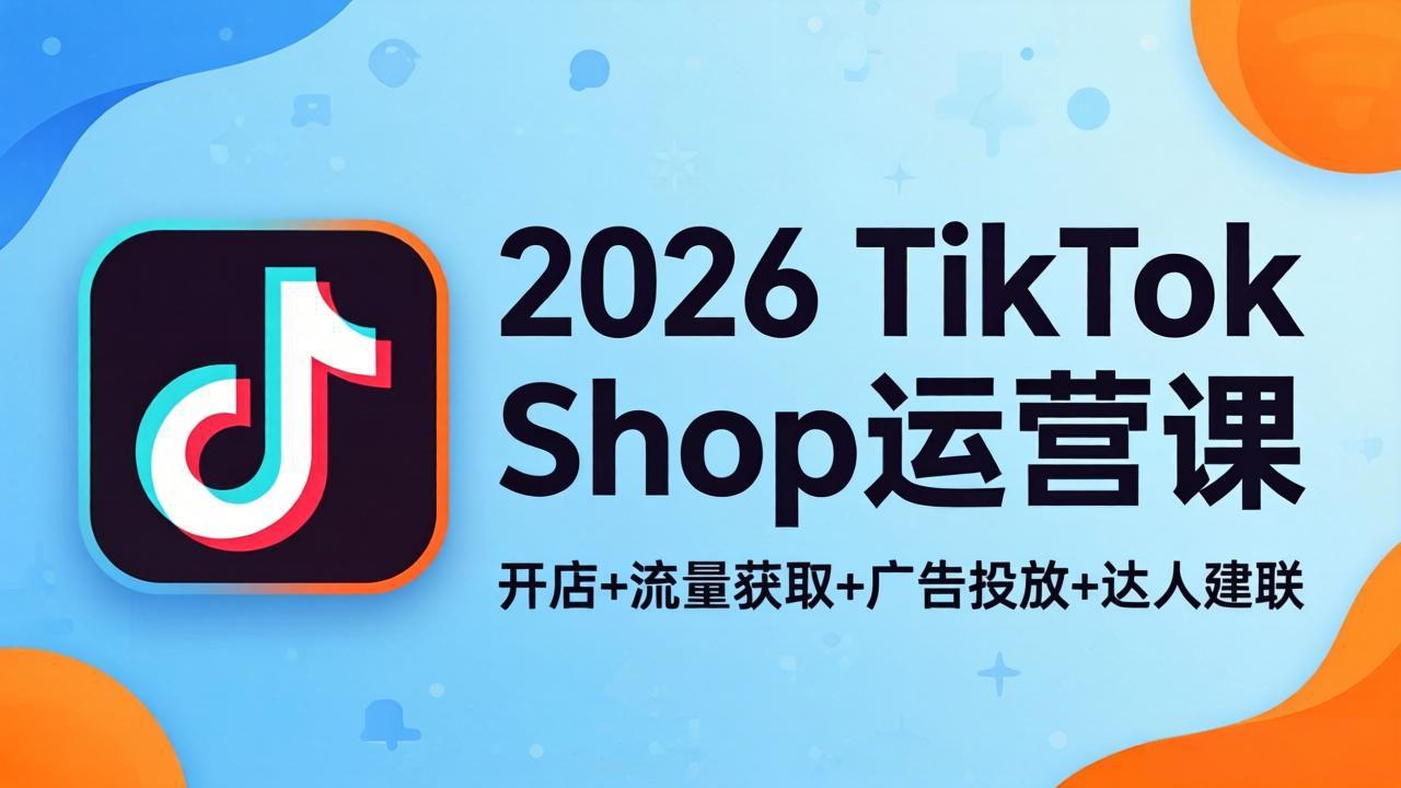 2026TikTok Shop运营课：开店+流量获取+广告投放+达人建联，解锁海外电商掘金路径-52项目站