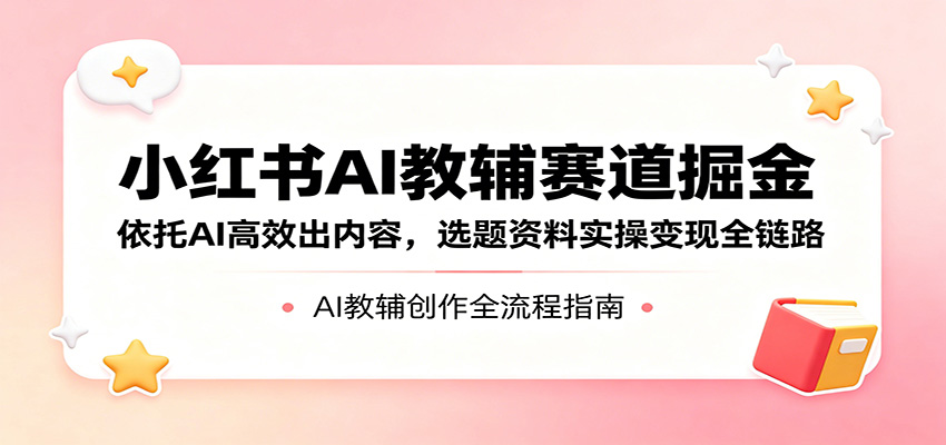 小红书AI教辅赛道掘金：依托AI高效出内容，选题资料实操变现全链路-52项目站