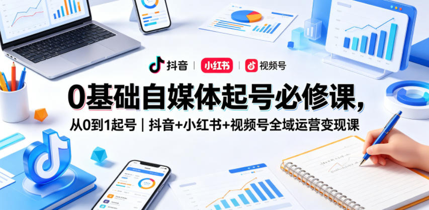 0基础自媒体起号必修课，从0到1起号｜抖音+小红书+视频号全域运营变现课-52项目站