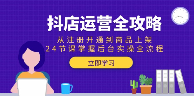 抖店运营全攻略:从注册开通到商品上架,24节课掌握后台实操全流程-52项目站