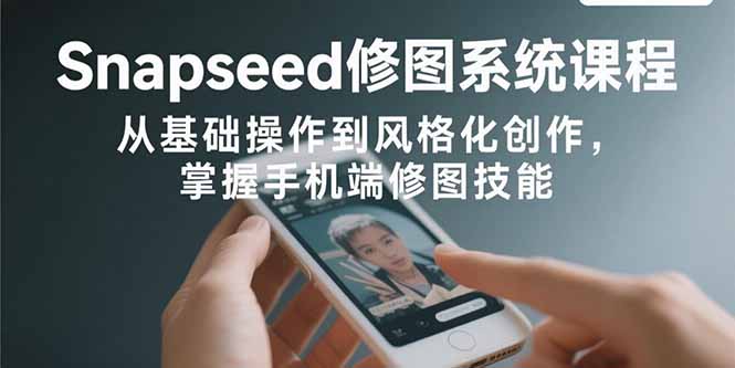 Snapseed修图系统课程：从基础操作到风格化创作，掌握手机端修图技能-52项目站