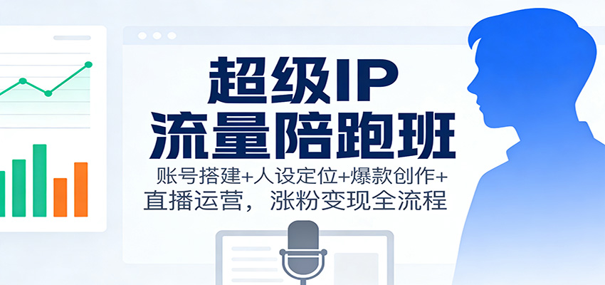 超级IP流量陪跑班：账号搭建+人设定位+爆款创作+直播运营，涨粉变现全流程-52项目站