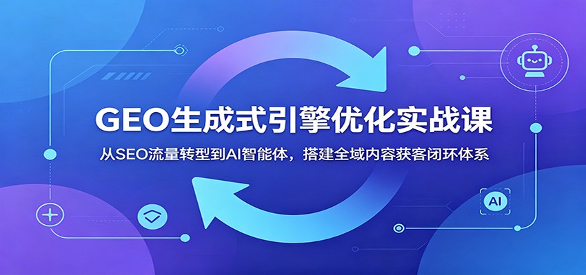 GEO生成式引擎优化实战课:从SEO流量转型到AI智能体,搭建全域内容获客闭环体系-52项目站