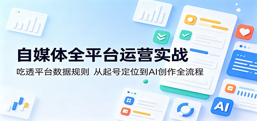 自媒体全平台运营实战:吃透平台数据规则,从起号定位到AI创作全流程-52项目站