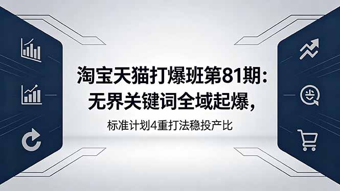 淘宝天猫打爆班第81期：无界关键词全域起爆，标准计划4重打法稳投产比-52项目站