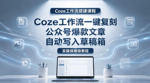 【Coze工作流搭建实操教程】coze工作流一键复刻公众号爆款文章,自动写入草稿箱!全流程保姆级教学-52项目站