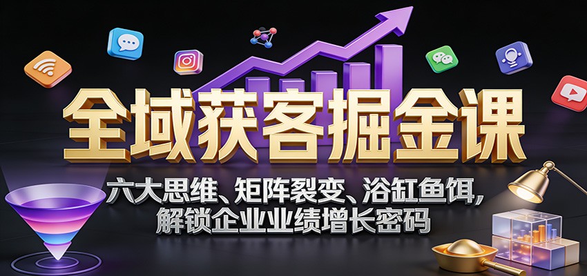 全域获客掘金课：六大思维、矩阵裂变、浴缸鱼饵，解锁企业业绩增长密码-52项目站