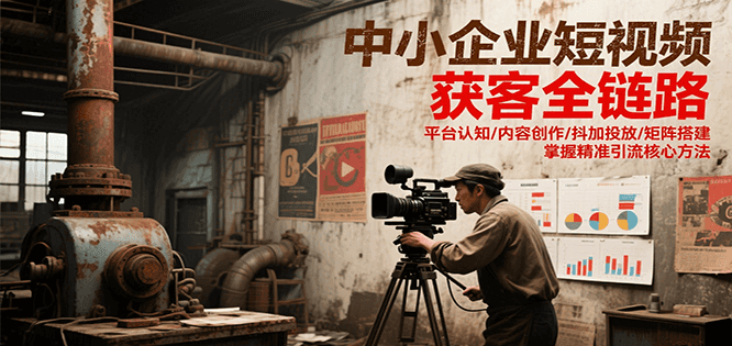 中小企业短视频获客全链路,平台认知/内容创作/抖加投放/矩阵搭建,精准引流核心方法-52项目站