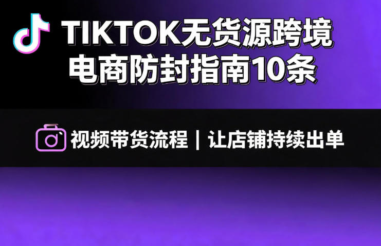 TIKTOK无货源跨境电商防封指南10条➕视频带货流程让自己的店铺持续出单【文档】-52项目站