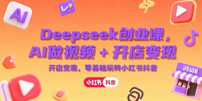 Deepseek创业课,AI做视频+开店变现,零基础玩转小红书抖音-52项目站