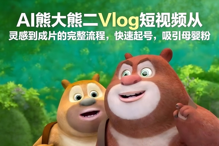 AI熊大熊二Vlog短视频从灵感到成片的完整流程，快速起号，吸引母婴粉-52项目站