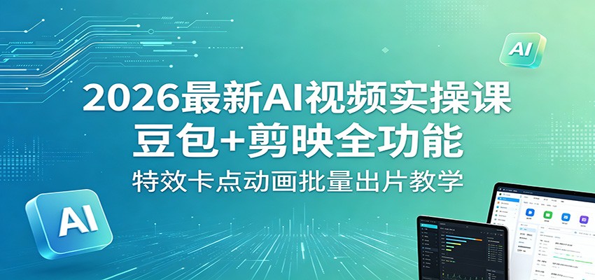 2026最新AI视频实操课：豆包+剪映全功能，特效卡点动画批量出片教学-52项目站