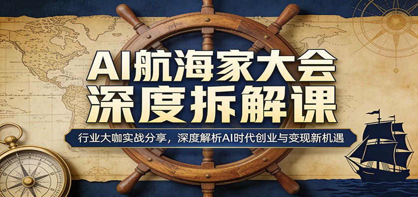 AI航海家大会深度拆解课：行业大咖实战分享，深度解析AI时代创业与变现新机遇-52项目站