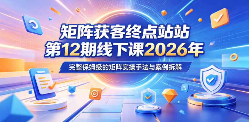 矩阵获客终点站第12期线下课2026年5月22-23号,完整保姆级的矩阵实操手法与案例拆解-52项目站
