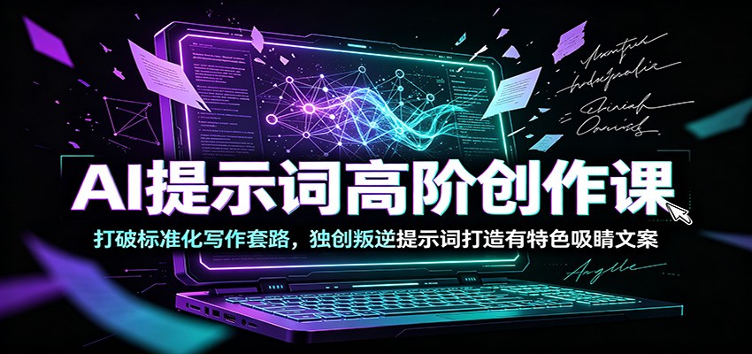 AI提示词高阶创作课：打破标准化写作套路，独创叛逆提示词打造有特色吸睛文案-52项目站