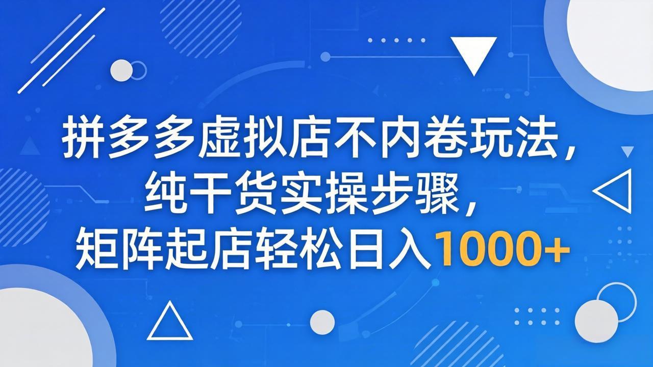 拼多多虚拟店不内卷玩法，纯干货实操步骤，矩阵起店轻松日入 1000+-52项目站