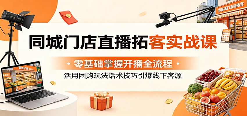 同城门店直播拓客实战课:零基础掌握开播全流程,活用团购玩法话术技巧引爆线下客源-52项目站