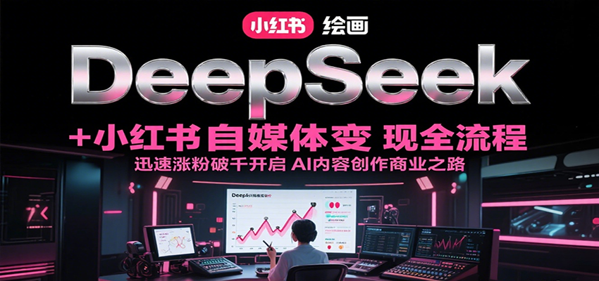 DeepSeek绘画+小红书自媒体变现全流程，迅速涨粉破千开启AI内容创作商业之路-52项目站