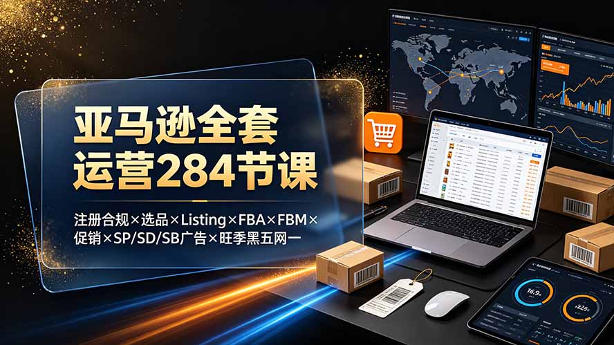 亚马逊全套运营284节课：注册合规×选品×Listing×FBA×FBM×促销×SP/SD/SB广告×旺季黑五网一-52项目站