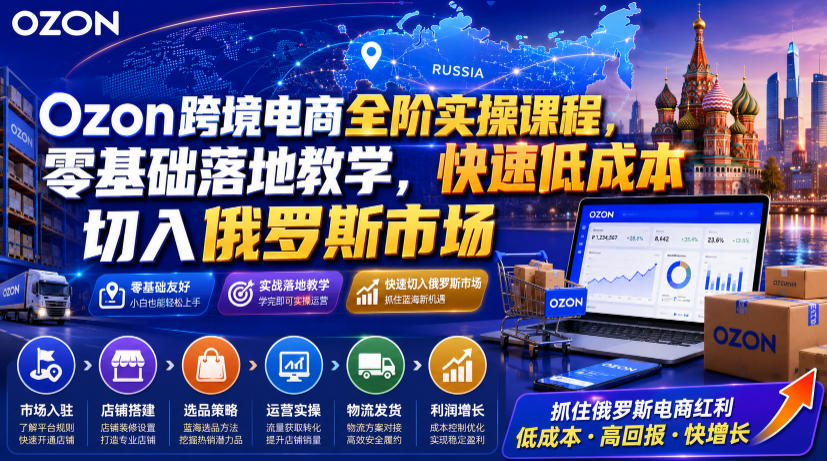 Ozon跨境电商全阶实操课程，零基础落地教学，快速低成本切入俄罗斯市场-52项目站
