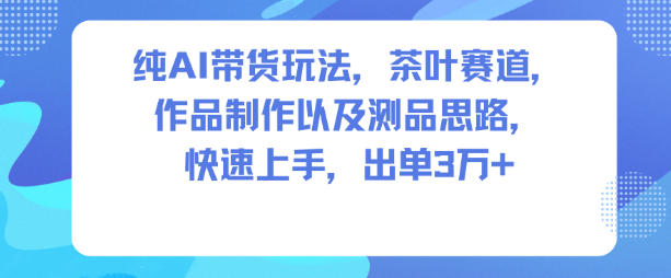 纯AI带货玩法,茶叶赛道,制作以及思路,快速上手,出单3W+-52项目站