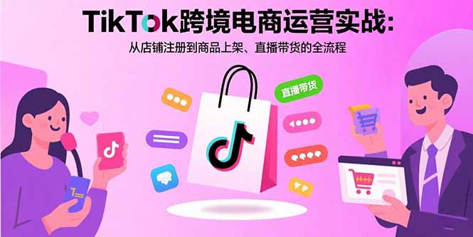 TikTok跨境电商运营实战:从店铺注册到商品上架、直播带货的全流程-52项目站