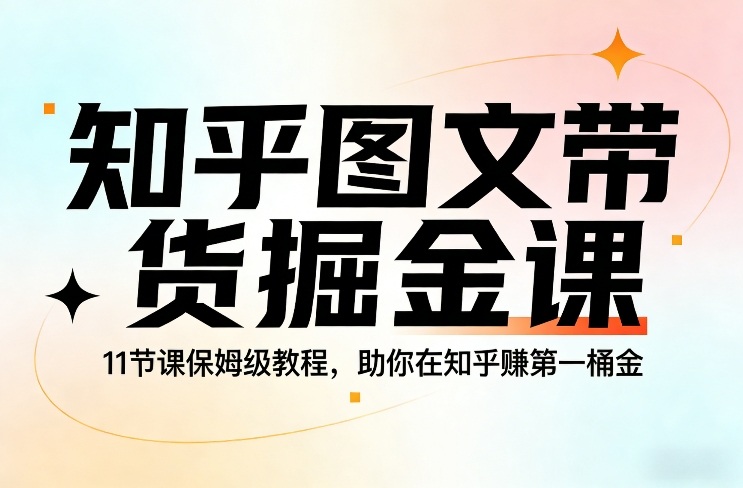 知乎图文带货掘金课，11节课保姆级教程，助你在知乎賺第一桶金-52项目站