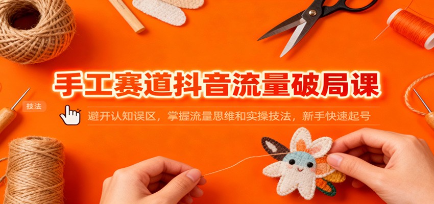 手工赛道抖音流量破局课：避开认知误区，掌握流量思维和实操技法，新手快速起号-52项目站