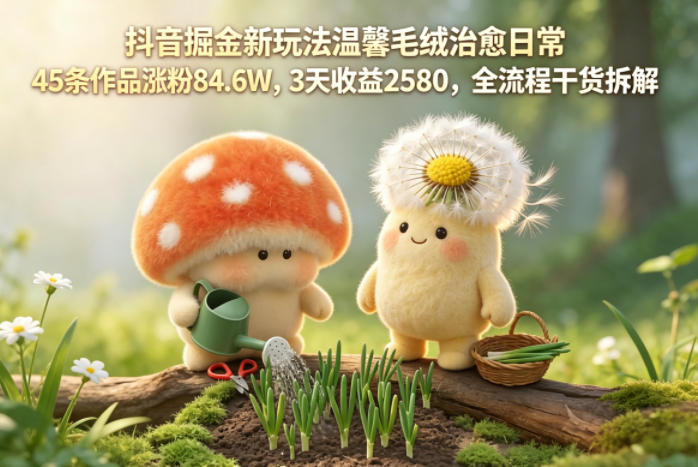 抖音掘金新玩法温馨毛绒治愈日常,45条作品涨粉84.6W,3天收益2580,全流程干货拆解-52项目站