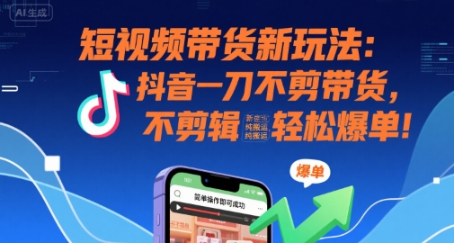 短视频带货新玩法：抖音一刀不剪带货，不剪辑，纯搬运，新手也能轻松爆单!-52项目站