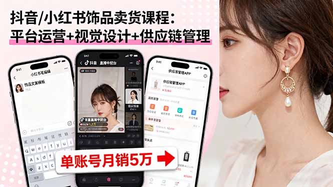 抖音/小红书饰品卖货课程:平台运营+视觉设计+供应链管理,单账号月销5万-52项目站