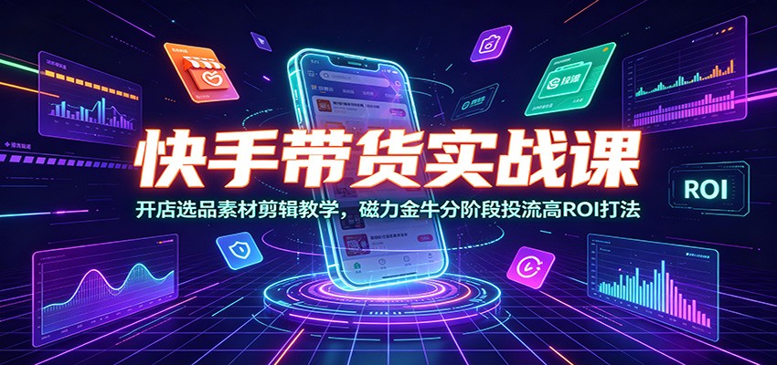 快手带货实战课：开店选品素材剪辑教学，磁力金牛分阶段投流高ROI打法-52项目站